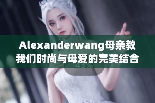 Alexanderwang母亲教我们时尚与母爱的完美结合