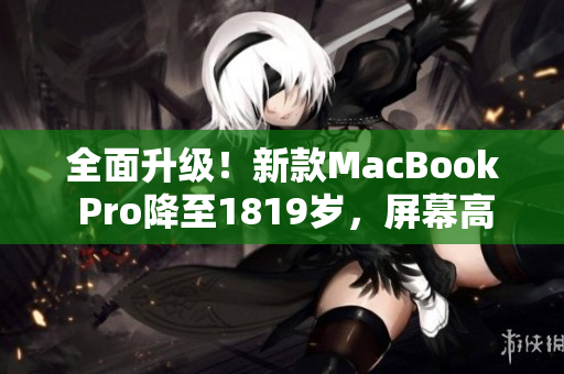 全面升级！新款MacBook Pro降至1819岁，屏幕高清上线