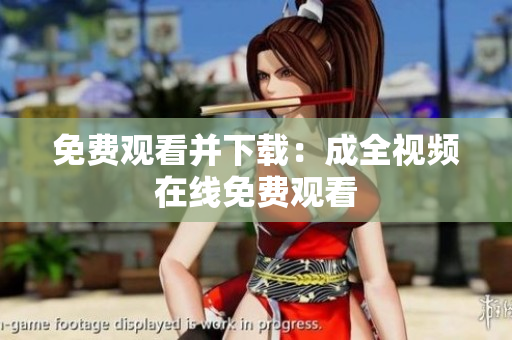 免费观看并下载：成全视频在线免费观看