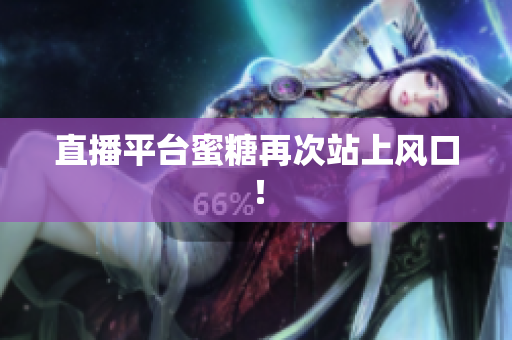 直播平台蜜糖再次站上风口！