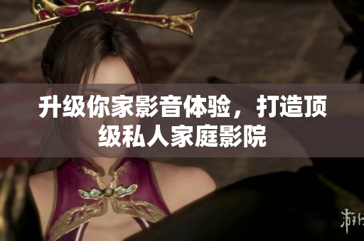 升级你家影音体验，打造顶级私人家庭影院