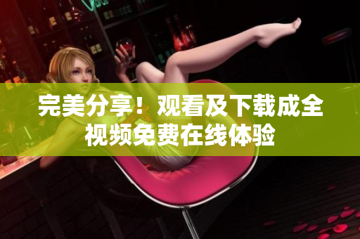 完美分享！观看及下载成全视频免费在线体验