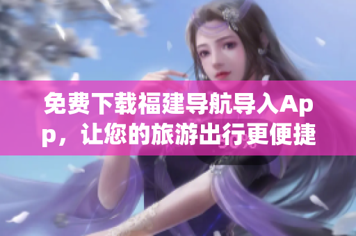 免费下载福建导航导入App，让您的旅游出行更便捷