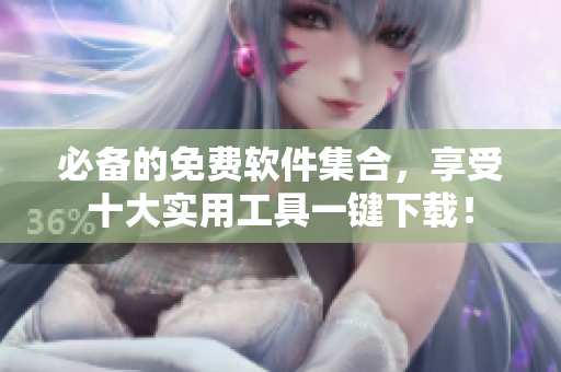 必备的免费软件集合，享受十大实用工具一键下载！