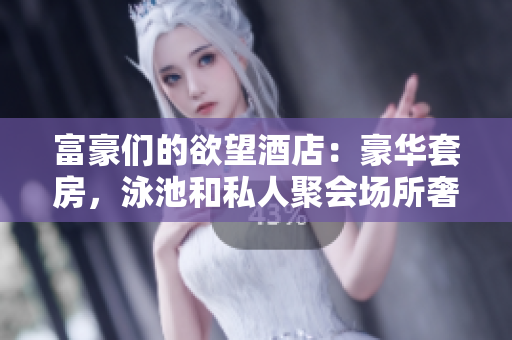 富豪们的欲望酒店：豪华套房，泳池和私人聚会场所奢华之旅：探索富人圈里的欲望酒店