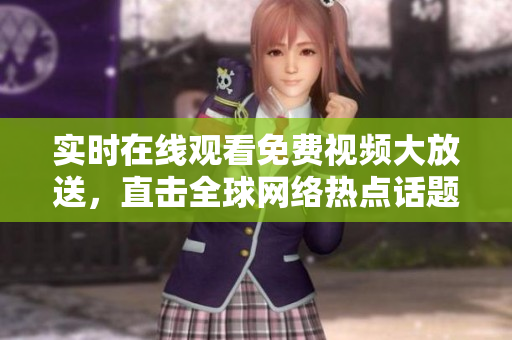 实时在线观看免费视频大放送，直击全球网络热点话题