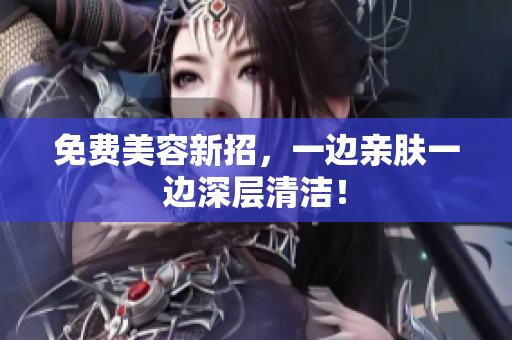 免费美容新招，一边亲肤一边深层清洁！