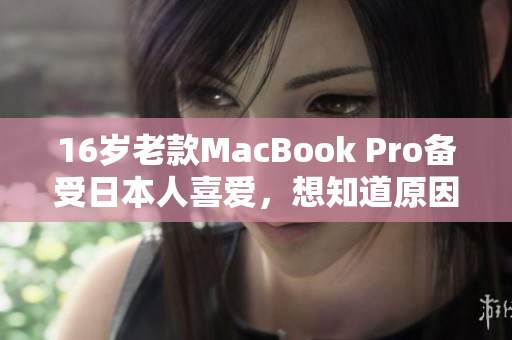 16岁老款MacBook Pro备受日本人喜爱，想知道原因吗？