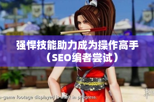 强悍技能助力成为操作高手（SEO编者尝试）