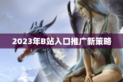 2023年B站入口推广新策略