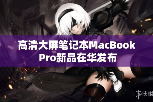 高清大屏笔记本MacBook Pro新品在华发布