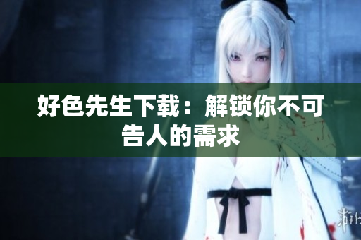 好色先生下载：解锁你不可告人的需求
