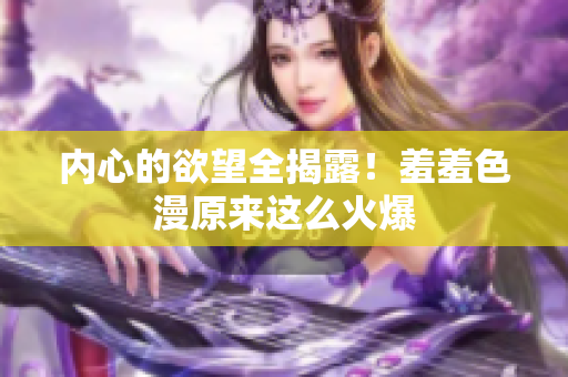 内心的欲望全揭露！羞羞色漫原来这么火爆