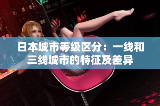 日本城市等级区分：一线和三线城市的特征及差异
