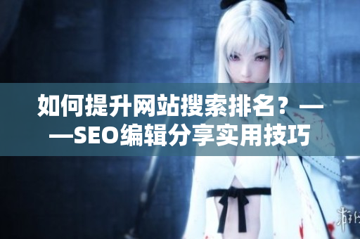如何提升网站搜索排名？——SEO编辑分享实用技巧