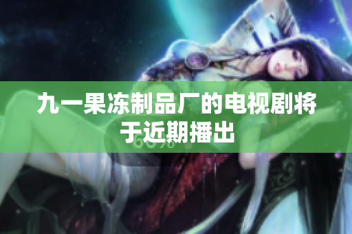 九一果冻制品厂的电视剧将于近期播出