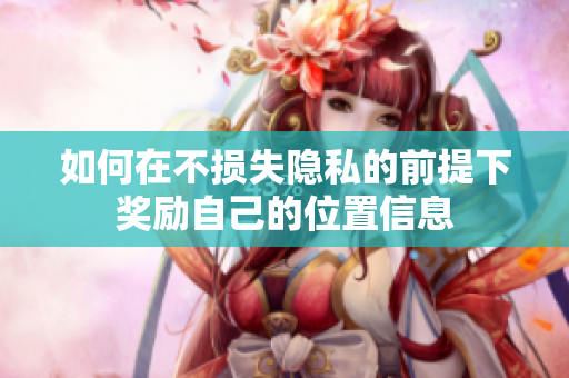 如何在不损失隐私的前提下奖励自己的位置信息