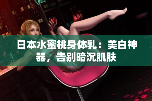 日本水蜜桃身体乳：美白神器，告别暗沉肌肤