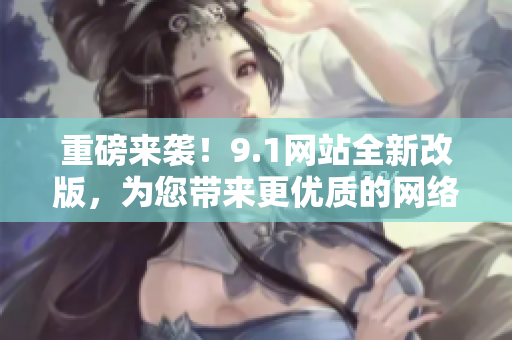 重磅来袭！9.1网站全新改版，为您带来更优质的网络体验！