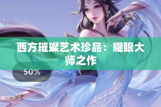 西方璀璨艺术珍品：耀眼大师之作