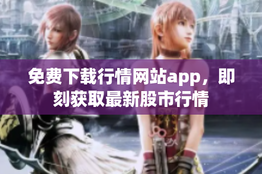 免费下载行情网站app，即刻获取最新股市行情