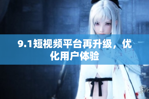 9.1短视频平台再升级，优化用户体验