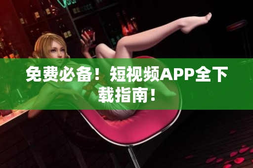 免费必备！短视频APP全下载指南！