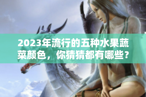 2023年流行的五种水果蔬菜颜色，你猜猜都有哪些？