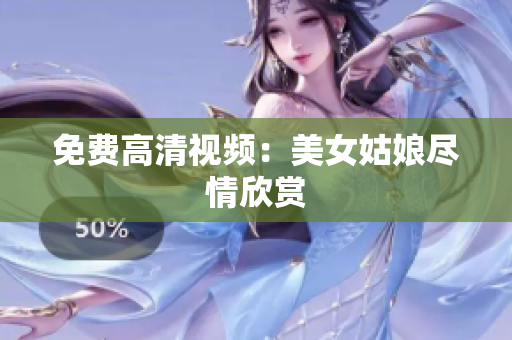 免费高清视频：美女姑娘尽情欣赏