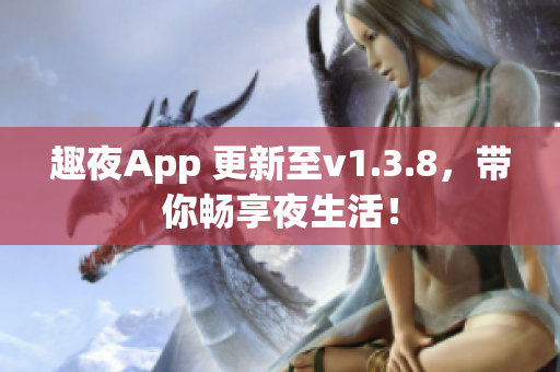 趣夜App 更新至v1.3.8，带你畅享夜生活！