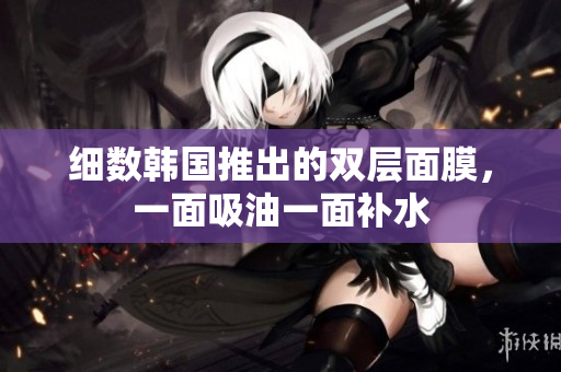 细数韩国推出的双层面膜，一面吸油一面补水