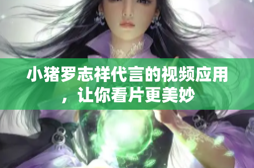 小猪罗志祥代言的视频应用，让你看片更美妙