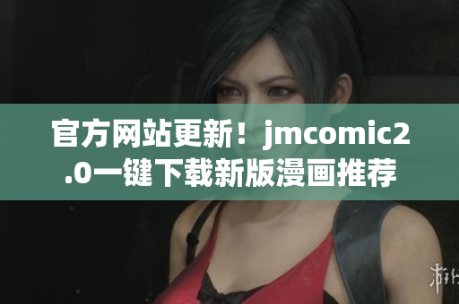 官方网站更新！jmcomic2.0一键下载新版漫画推荐