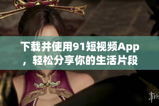 下载并使用9 1短视频App，轻松分享你的生活片段