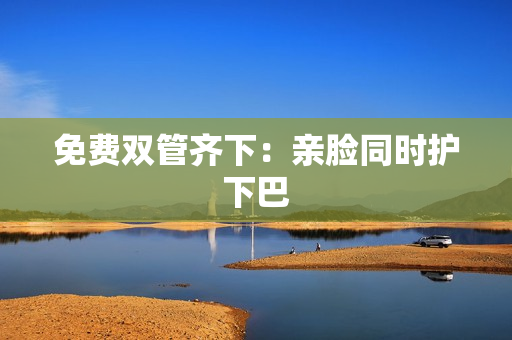 免费双管齐下：亲脸同时护下巴
