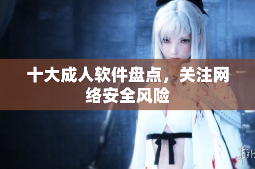 十大成人软件盘点，关注网络安全风险