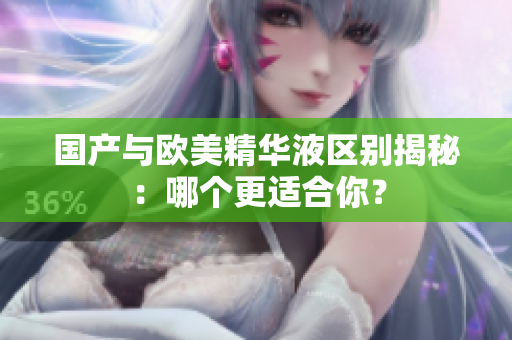 国产与欧美精华液区别揭秘：哪个更适合你？