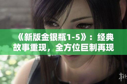 《新版金银瓶1-5》：经典故事重现，全方位巨制再现！