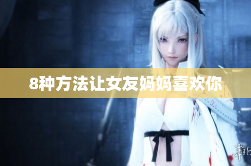 8种方法让女友妈妈喜欢你