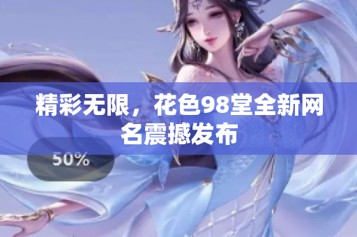 精彩无限，花色98堂全新网名震撼发布