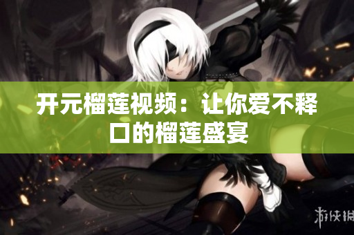 开元榴莲视频：让你爱不释口的榴莲盛宴
