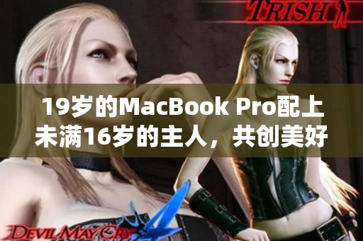 19岁的MacBook Pro配上未满16岁的主人，共创美好时光