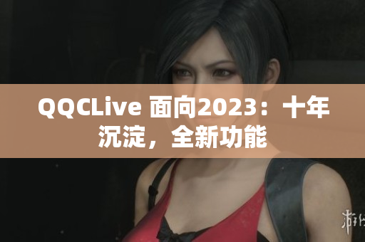 QQCLive 面向2023：十年沉淀，全新功能