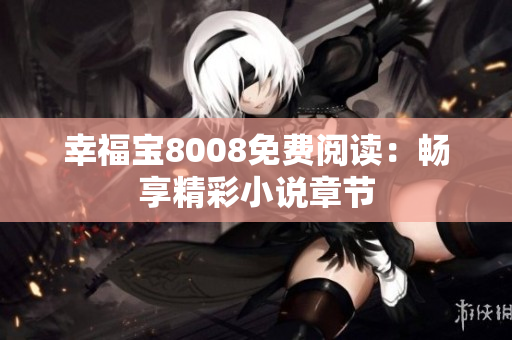 幸福宝8008免费阅读：畅享精彩小说章节