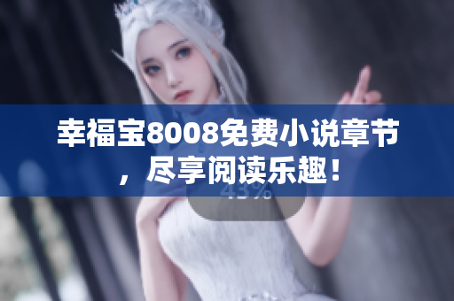 幸福宝8008免费小说章节，尽享阅读乐趣！