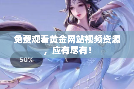 免费观看黄金网站视频资源，应有尽有！