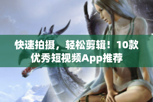 快速拍摄，轻松剪辑！10款优秀短视频App推荐