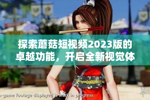 探索蘑菇短视频2023版的卓越功能，开启全新视觉体验！