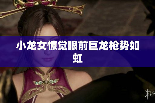 小龙女惊觉眼前巨龙枪势如虹