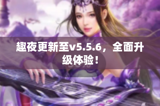 趣夜更新至v5.5.6，全面升级体验！